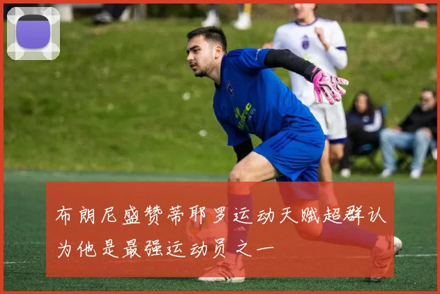 布朗尼盛赞蒂耶罗运动天赋超群认为他是最强运动员之一