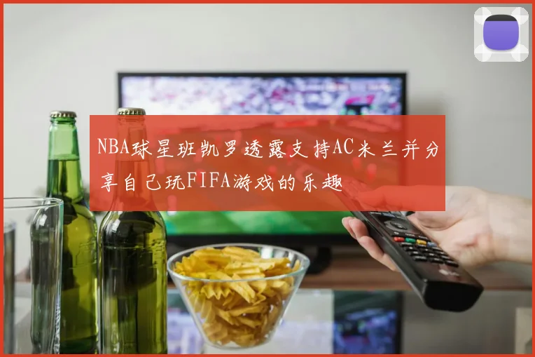 NBA球星班凯罗透露支持AC米兰并分享自己玩FIFA游戏的乐趣