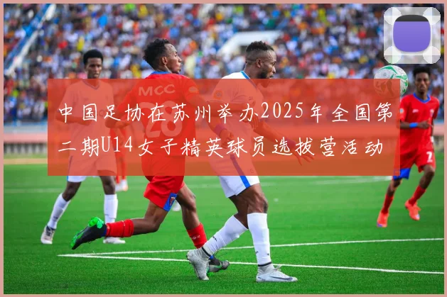 中国足协在苏州举办2025年全国第二期U14女子精英球员选拔营活动