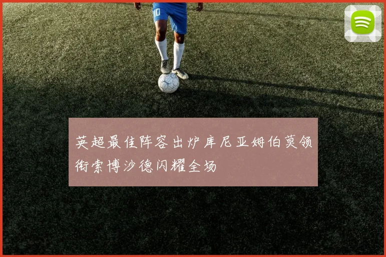 英超最佳阵容出炉库尼亚姆伯莫领衔索博沙德闪耀全场