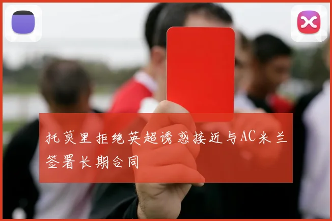 托莫里拒绝英超诱惑接近与AC米兰签署长期合同