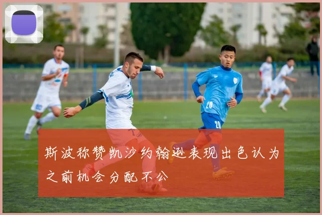 斯波称赞凯沙约翰逊表现出色认为之前机会分配不公