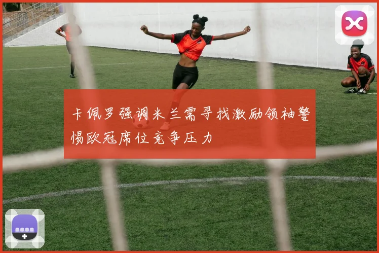 卡佩罗强调米兰需寻找激励领袖警惕欧冠席位竞争压力