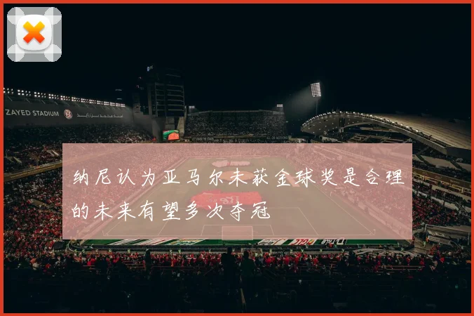 纳尼认为亚马尔未获金球奖是合理的未来有望多次夺冠