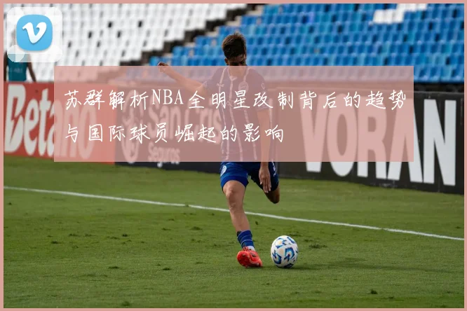 苏群解析NBA全明星改制背后的趋势与国际球员崛起的影响