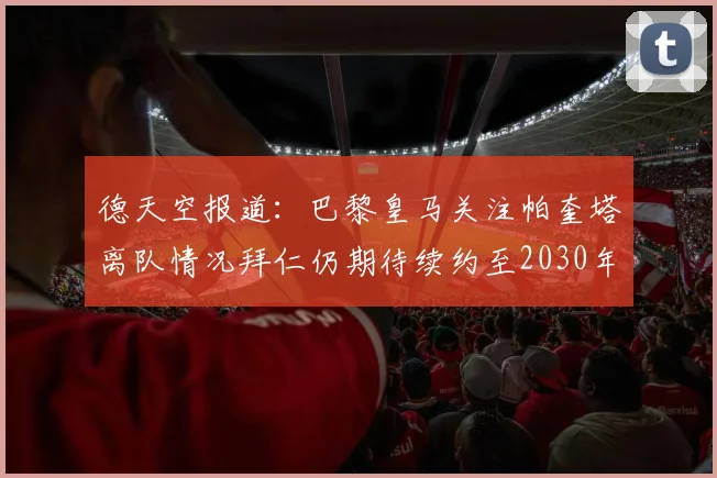 德天空报道：巴黎皇马关注帕奎塔离队情况拜仁仍期待续约至2030年