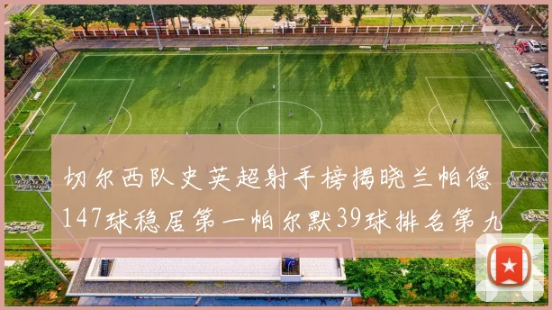 切尔西队史英超射手榜揭晓兰帕德147球稳居第一帕尔默39球排名第九