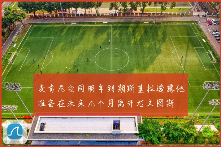 麦肯尼合同明年到期斯基拉透露他准备在未来几个月离开尤文图斯