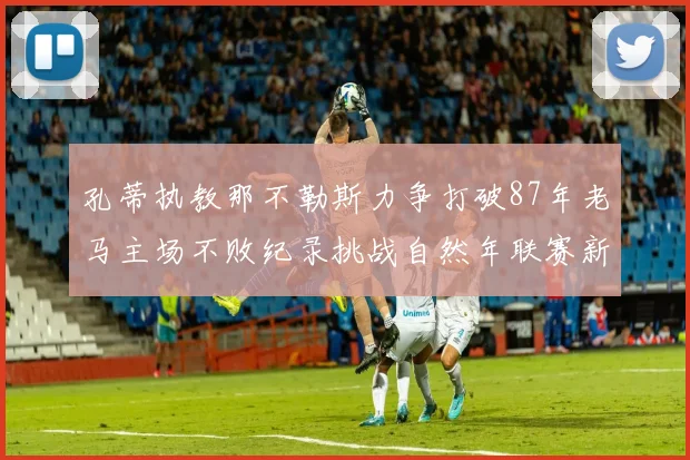 孔蒂执教那不勒斯力争打破87年老马主场不败纪录挑战自然年联赛新高