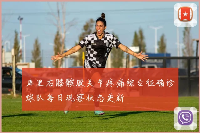 库里右膝髌股关节疼痛综合征确诊球队每日观察状态更新