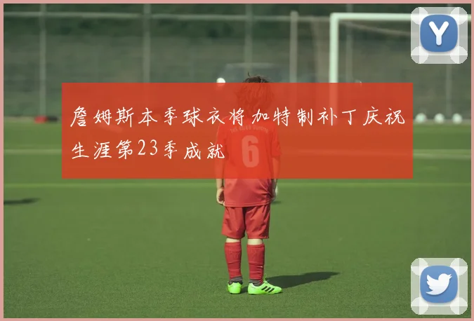 詹姆斯本季球衣将加特制补丁庆祝生涯第23季成就