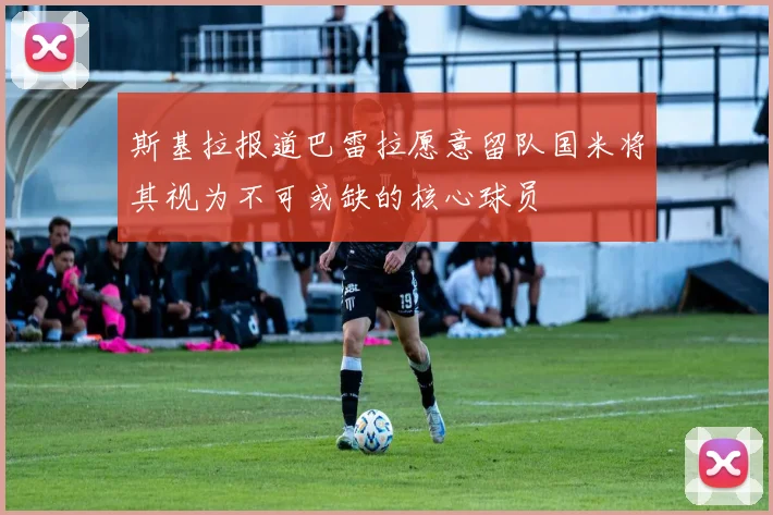 斯基拉报道巴雷拉愿意留队国米将其视为不可或缺的核心球员