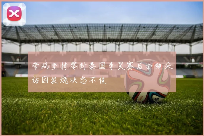 带病坚持零封泰国李昊赛后拒绝采访因发烧状态不佳
