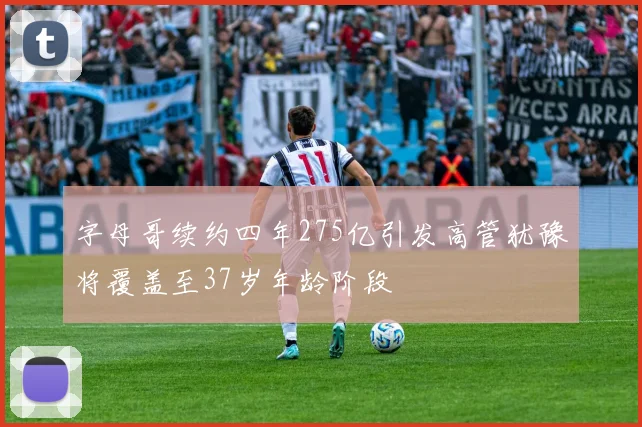 字母哥续约四年275亿引发高管犹豫将覆盖至37岁年龄阶段