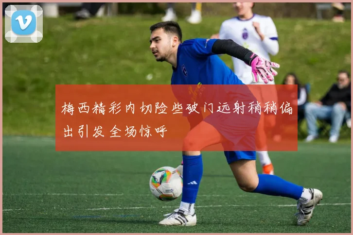 梅西精彩内切险些破门远射稍稍偏出引发全场惊呼