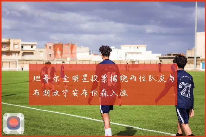 坦普尔全明星投票揭晓两位队友与布朗坎宁安布伦森入选