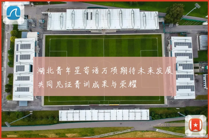 湖北青年星寄语万项期待未来发展共同见证青训成果与荣耀