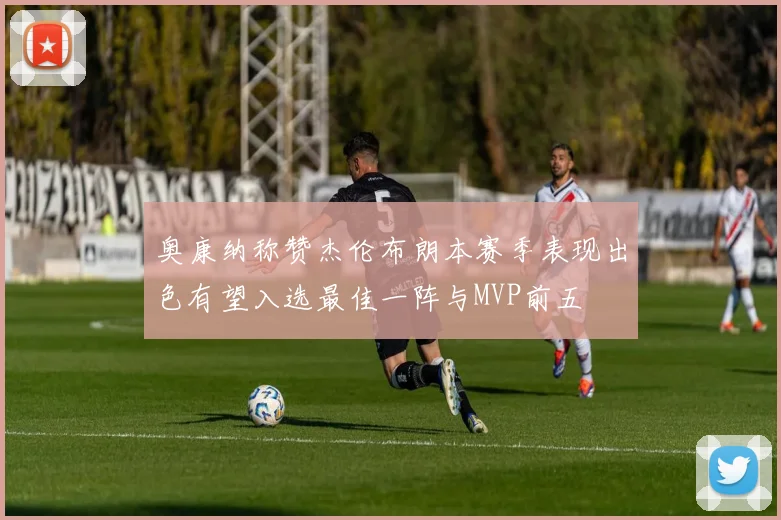 奥康纳称赞杰伦布朗本赛季表现出色有望入选最佳一阵与MVP前五