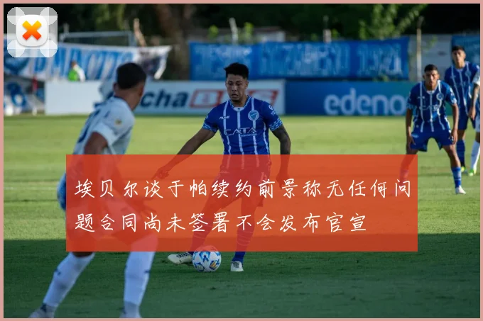 埃贝尔谈于帕续约前景称无任何问题合同尚未签署不会发布官宣