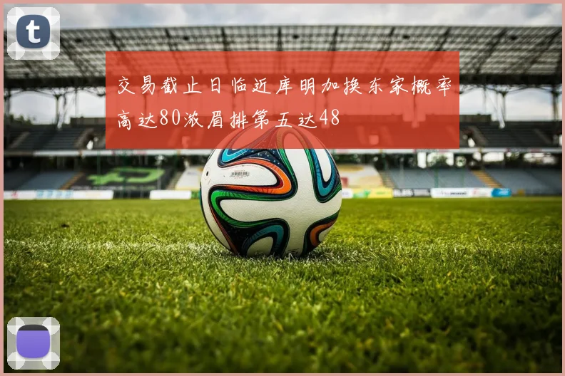 交易截止日临近库明加换东家概率高达80浓眉排第五达48