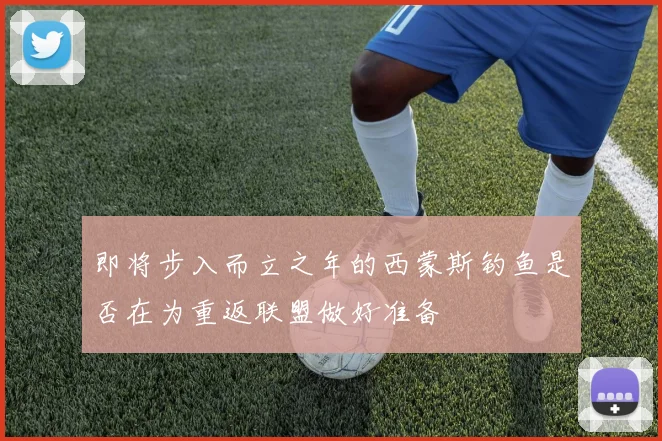 即将步入而立之年的西蒙斯钓鱼是否在为重返联盟做好准备