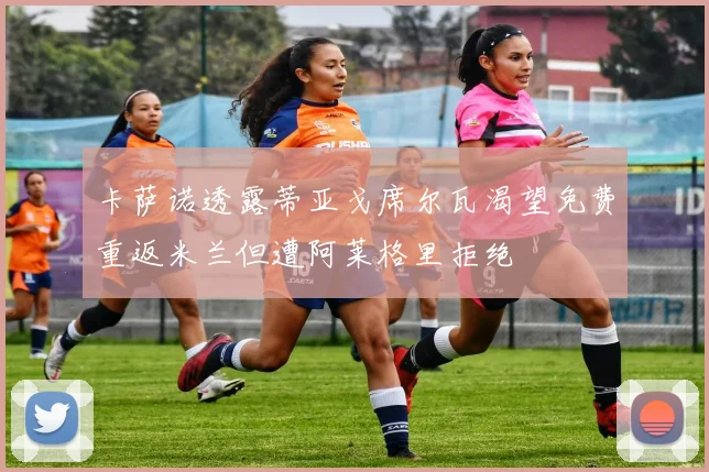 卡萨诺透露蒂亚戈席尔瓦渴望免费重返米兰但遭阿莱格里拒绝