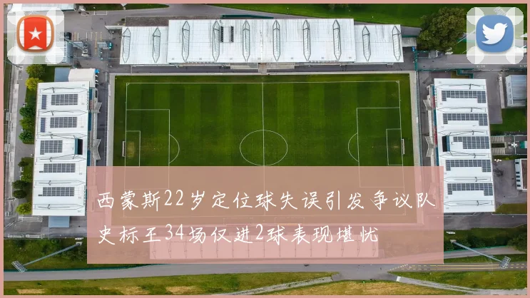 西蒙斯22岁定位球失误引发争议队史标王34场仅进2球表现堪忧