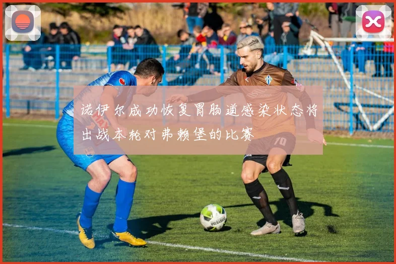 诺伊尔成功恢复胃肠道感染状态将出战本轮对弗赖堡的比赛
