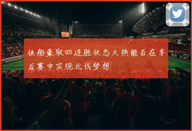 快船豪取四连胜状态火热能否在季后赛中实现北伐梦想