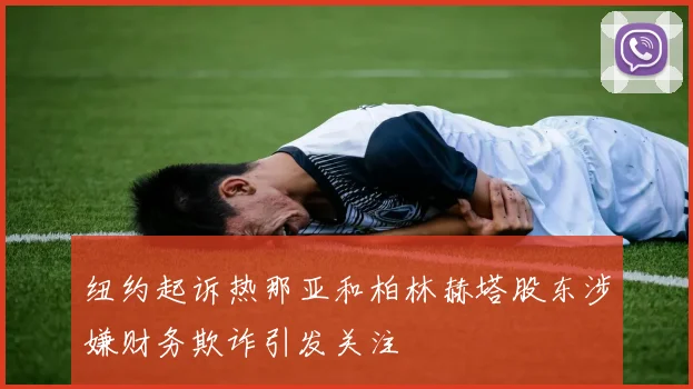 纽约起诉热那亚和柏林赫塔股东涉嫌财务欺诈引发关注