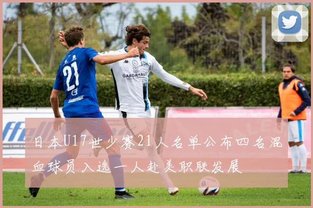 日本U17世少赛21人名单公布四名混血球员入选一人赴美职联发展