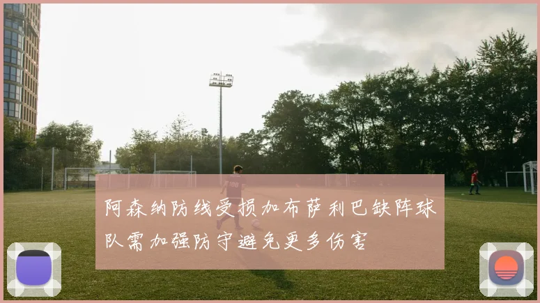 阿森纳防线受损加布萨利巴缺阵球队需加强防守避免更多伤害