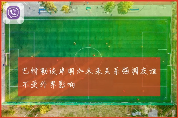 巴特勒谈库明加未来关系强调友谊不受外界影响
