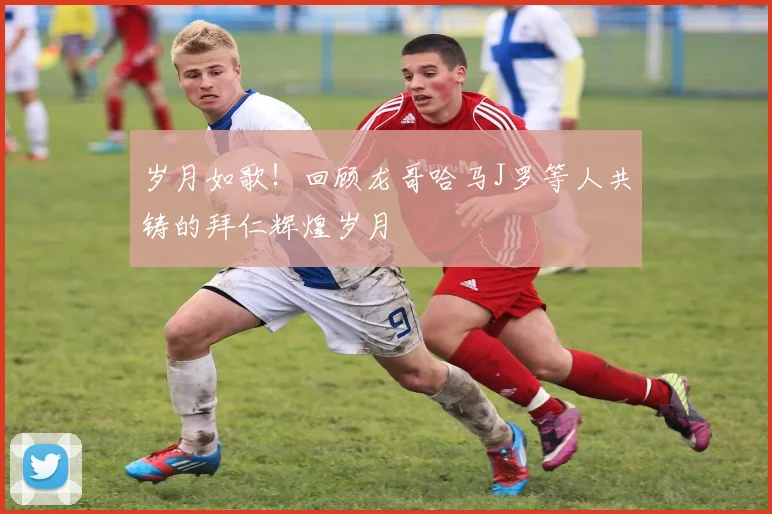 岁月如歌！回顾龙哥哈马J罗等人共铸的拜仁辉煌岁月