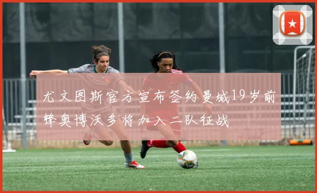 尤文图斯官方宣布签约曼城19岁前锋奥博沃多将加入二队征战