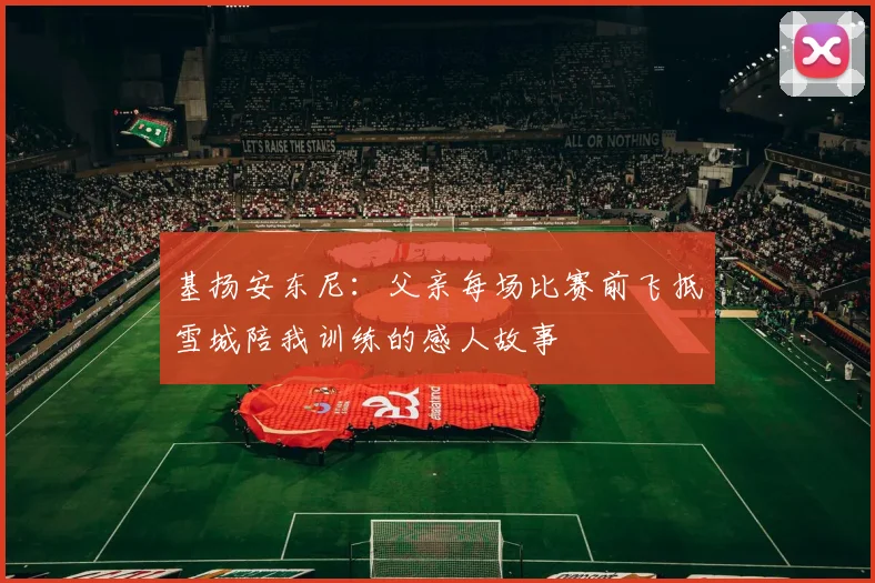 基扬安东尼：父亲每场比赛前飞抵雪城陪我训练的感人故事