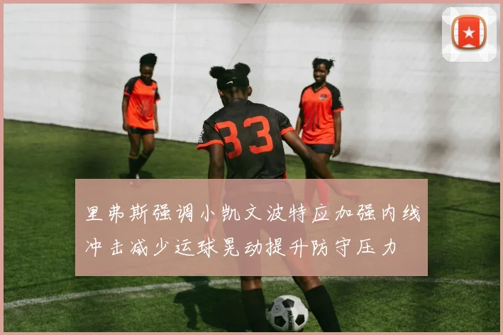 里弗斯强调小凯文波特应加强内线冲击减少运球晃动提升防守压力