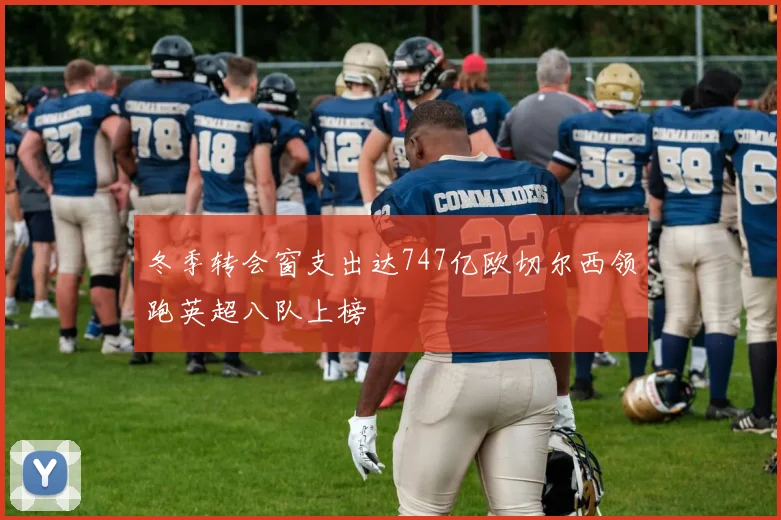 冬季转会窗支出达747亿欧切尔西领跑英超八队上榜