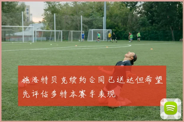 施洛特贝克续约合同已送达但希望先评估多特本赛季表现