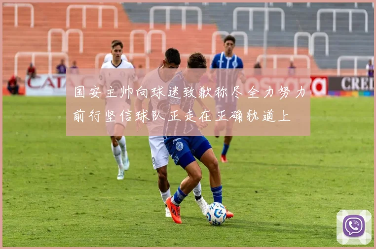 国安主帅向球迷致歉称尽全力努力前行坚信球队正走在正确轨道上