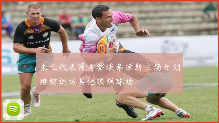 米兰代表团考察埃弗顿新主场计划继续巡访其他顶级球场