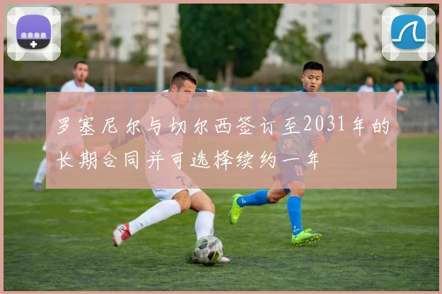 罗塞尼尔与切尔西签订至2031年的长期合同并可选择续约一年