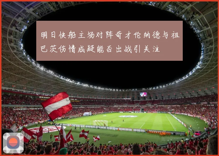 明日快船主场对阵奇才伦纳德与祖巴茨伤情成疑能否出战引关注