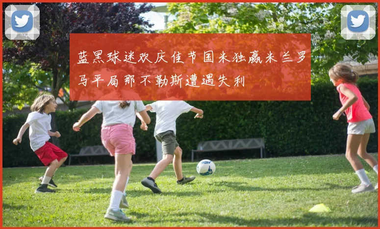 蓝黑球迷欢庆佳节国米独赢米兰罗马平局那不勒斯遭遇失利