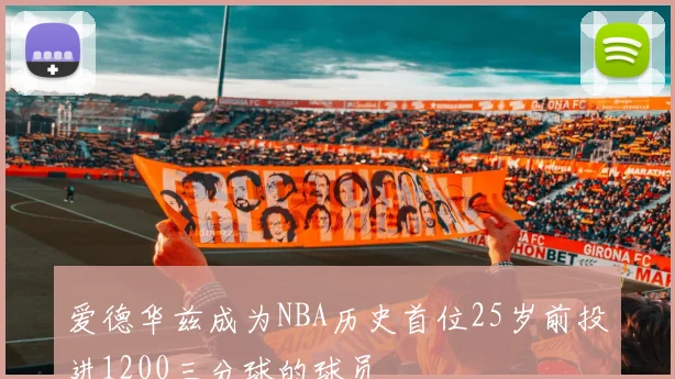 爱德华兹成为NBA历史首位25岁前投进1200三分球的球员