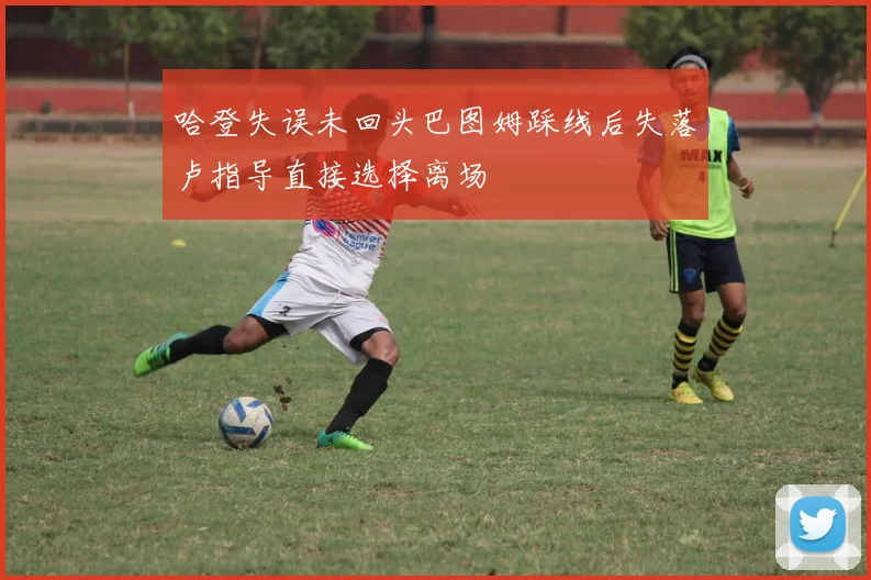 哈登失误未回头巴图姆踩线后失落卢指导直接选择离场