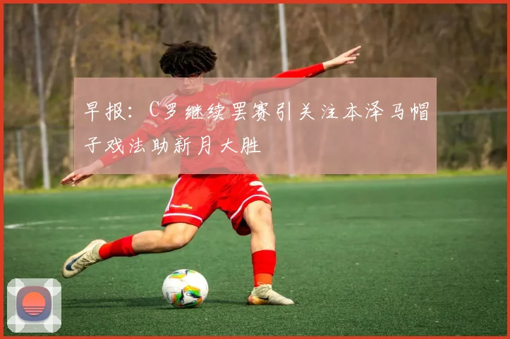 早报：C罗继续罢赛引关注本泽马帽子戏法助新月大胜