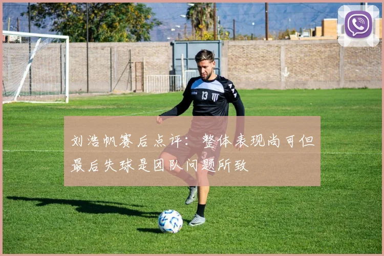 刘浩帆赛后点评：整体表现尚可但最后失球是团队问题所致