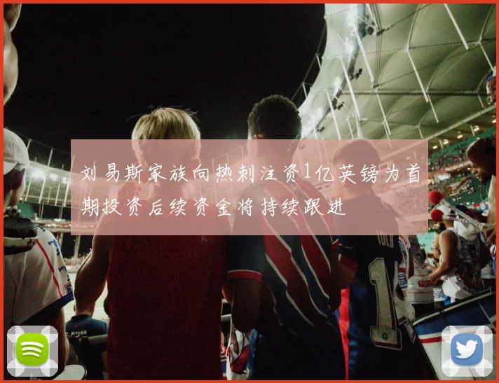 刘易斯家族向热刺注资1亿英镑为首期投资后续资金将持续跟进