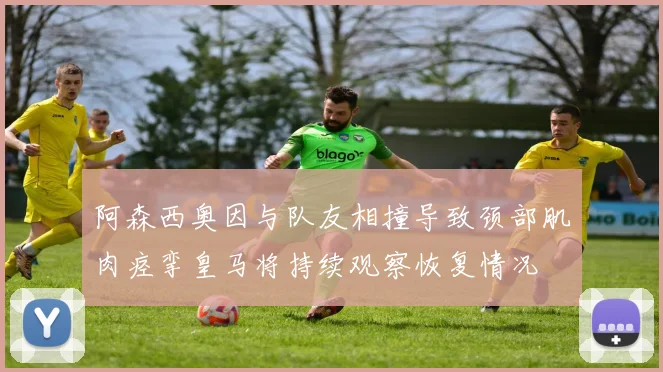 阿森西奥因与队友相撞导致颈部肌肉痉挛皇马将持续观察恢复情况
